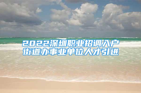 2022深圳职业招调入户街道办事业单位人才引进