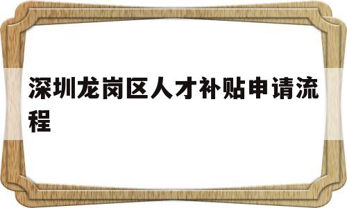 深圳龙岗区人才补贴申请流程(深圳市龙岗区人才引进补贴条件) 应届毕业生入户深圳