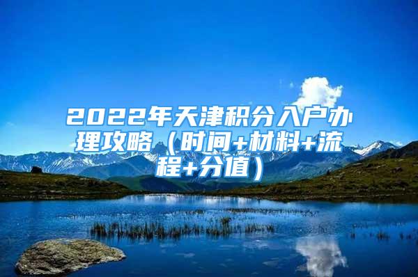 2022年天津积分入户办理攻略（时间+材料+流程+分值）