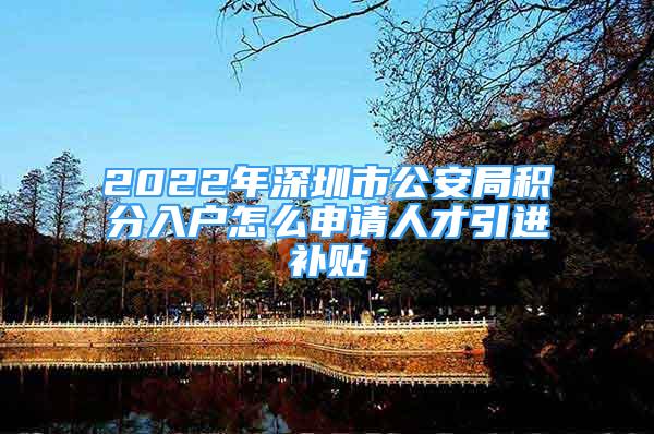 2022年深圳市公安局积分入户怎么申请人才引进补贴