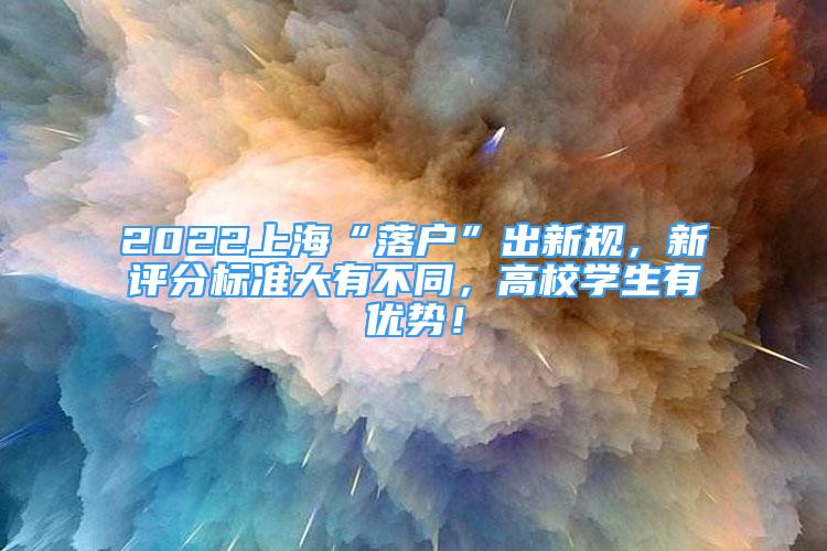 2022上海“落户”出新规，新评分标准大有不同，高校学生有优势！