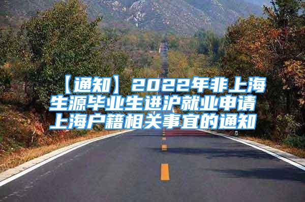 【通知】2022年非上海生源毕业生进沪就业申请上海户籍相关事宜的通知