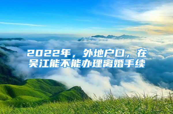 2022年，外地户口，在吴江能不能办理离婚手续