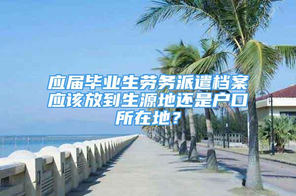 应届毕业生劳务派遣档案应该放到生源地还是户口所在地？