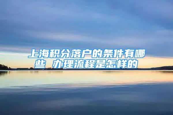 上海积分落户的条件有哪些 办理流程是怎样的