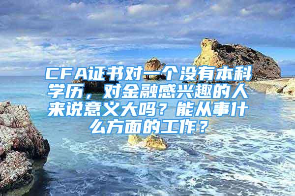 CFA证书对一个没有本科学历，对金融感兴趣的人来说意义大吗？能从事什么方面的工作？