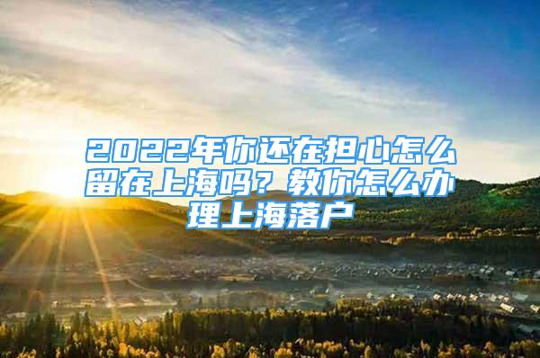 2022年你还在担心怎么留在上海吗？教你怎么办理上海落户