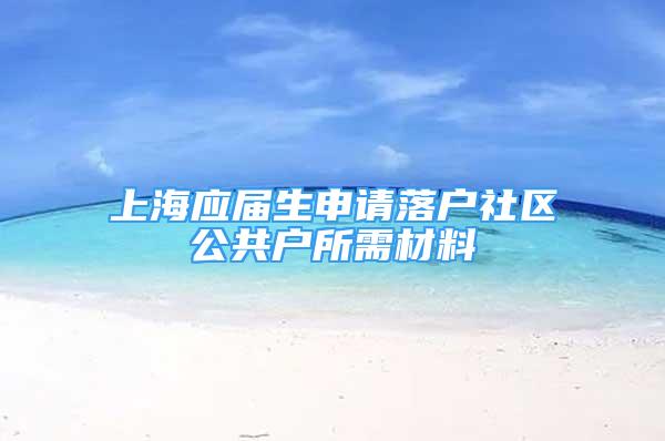 上海应届生申请落户社区公共户所需材料