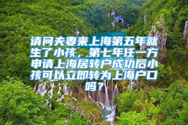 请问夫妻来上海第五年就生了小孩，第七年任一方申请上海居转户成功后小孩可以立即转为上海户口吗？