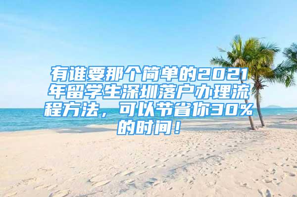 有谁要那个简单的2021年留学生深圳落户办理流程方法，可以节省你30%的时间！