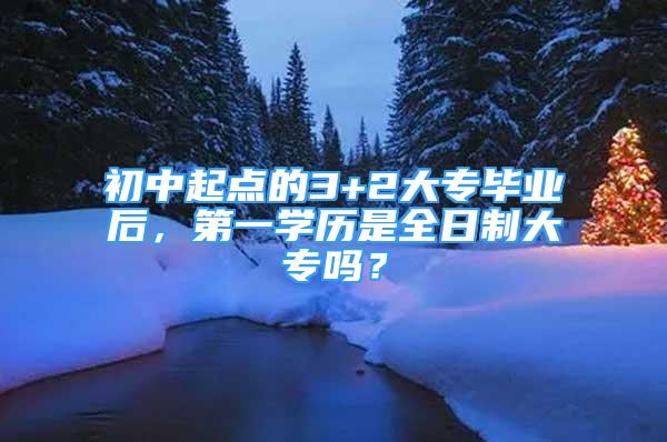 初中起点的3+2大专毕业后，第一学历是全日制大专吗？