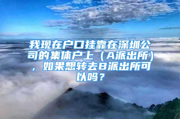 我现在户口挂靠在深圳公司的集体户上（A派出所），如果想转去B派出所可以吗？