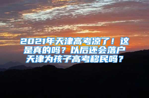 2021年天津高考凉了！这是真的吗？以后还会落户天津为孩子高考移民吗？