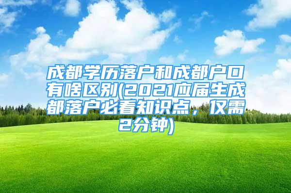 成都学历落户和成都户口有啥区别(2021应届生成都落户必看知识点，仅需2分钟)