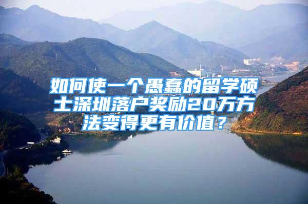 如何使一个愚蠢的留学硕士深圳落户奖励20万方法变得更有价值？