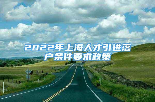 2022年上海人才引进落户条件要求政策