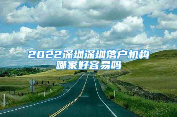 2022深圳深圳落户机构哪家好容易吗