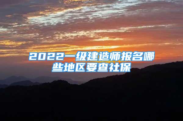 2022一级建造师报名哪些地区要查社保