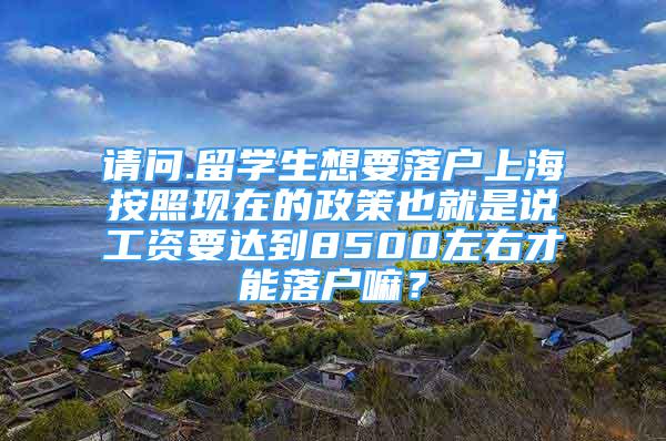 请问.留学生想要落户上海按照现在的政策也就是说工资要达到8500左右才能落户嘛？