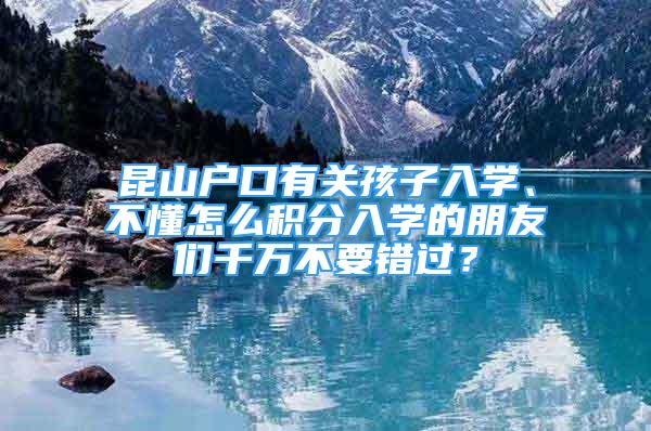 昆山户口有关孩子入学、不懂怎么积分入学的朋友们千万不要错过？