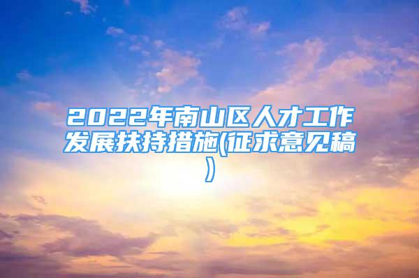 2022年南山区人才工作发展扶持措施(征求意见稿)