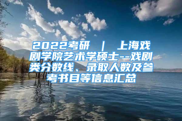 2022考研 ｜ 上海戏剧学院艺术学硕士--戏剧类分数线、录取人数及参考书目等信息汇总