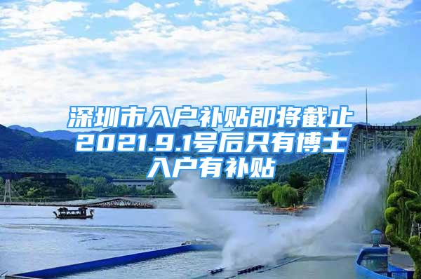 深圳市入户补贴即将截止2021.9.1号后只有博士入户有补贴