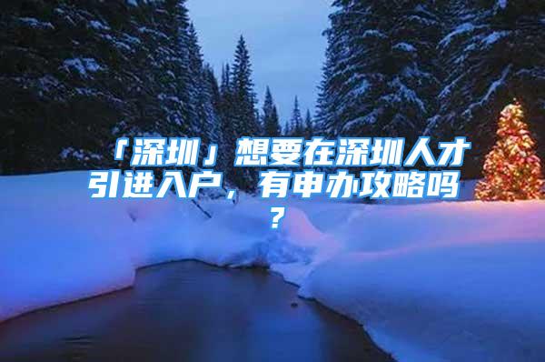 「深圳」想要在深圳人才引进入户，有申办攻略吗？