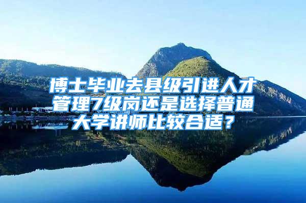 博士毕业去县级引进人才管理7级岗还是选择普通大学讲师比较合适？