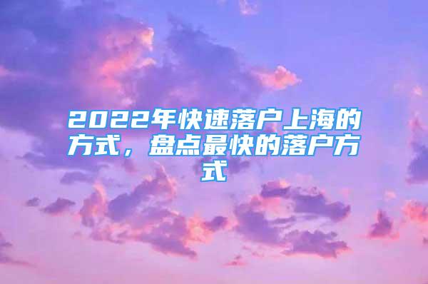 2022年快速落户上海的方式，盘点最快的落户方式