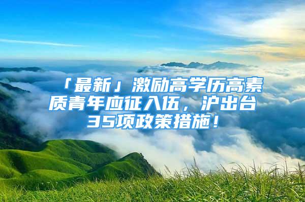 「最新」激励高学历高素质青年应征入伍，沪出台35项政策措施！