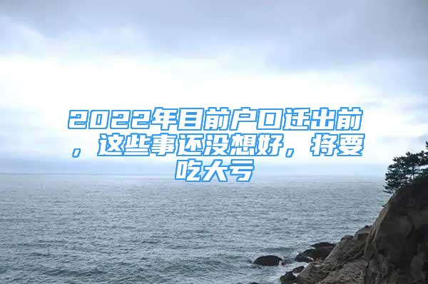 2022年目前户口迁出前，这些事还没想好，将要吃大亏