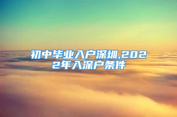 初中毕业入户深圳,2022年入深户条件