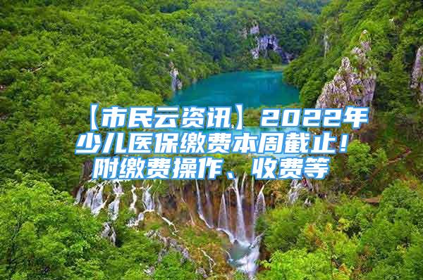 【市民云资讯】2022年少儿医保缴费本周截止！附缴费操作、收费等