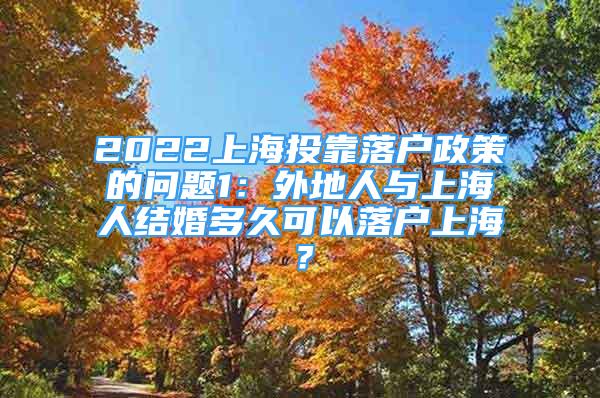 2022上海投靠落户政策的问题1：外地人与上海人结婚多久可以落户上海？