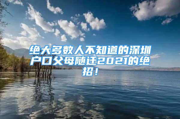 绝大多数人不知道的深圳户口父母随迁2021的绝招！