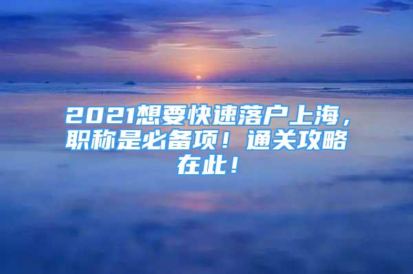 2021想要快速落户上海，职称是必备项！通关攻略在此！