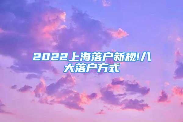 2022上海落户新规!八大落户方式