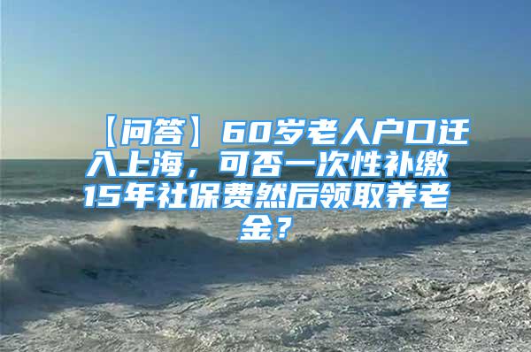 【问答】60岁老人户口迁入上海，可否一次性补缴15年社保费然后领取养老金？