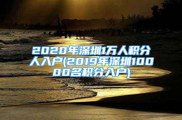 2020年深圳1万人积分人入户(2019年深圳10000名积分入户)