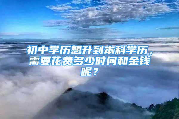 初中学历想升到本科学历，需要花费多少时间和金钱呢？