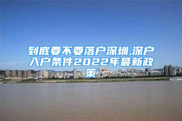 到底要不要落户深圳,深户入户条件2022年蕞新政策