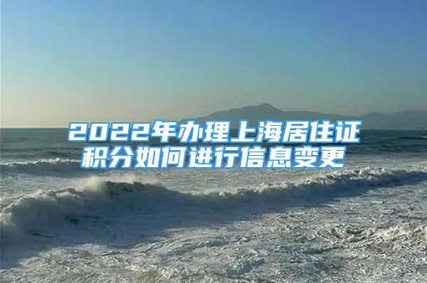 2022年办理上海居住证积分如何进行信息变更