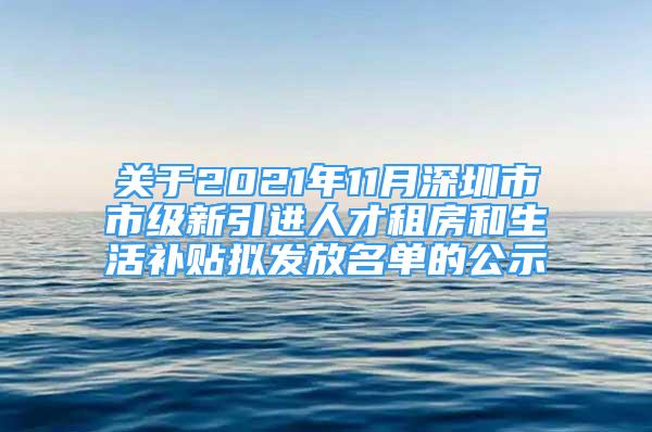 关于2021年11月深圳市市级新引进人才租房和生活补贴拟发放名单的公示