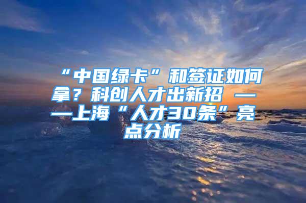 “中国绿卡”和签证如何拿？科创人才出新招 ——上海“人才30条”亮点分析