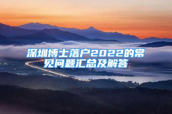 深圳博士落户2022的常见问题汇总及解答