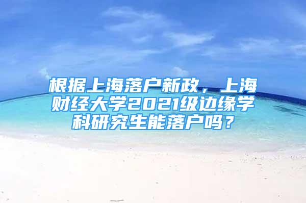 根据上海落户新政，上海财经大学2021级边缘学科研究生能落户吗？