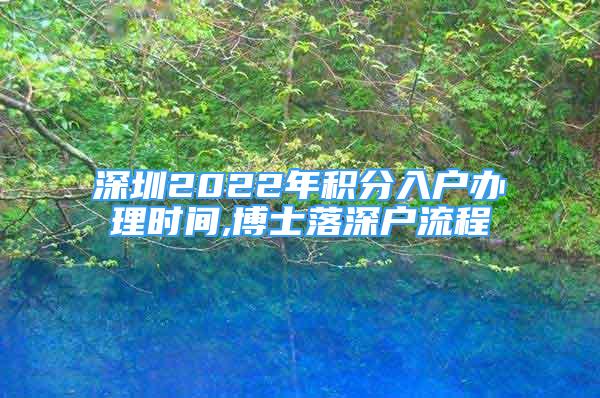 深圳2022年积分入户办理时间,博士落深户流程