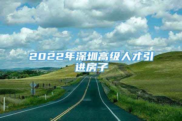 2022年深圳高级人才引进房子