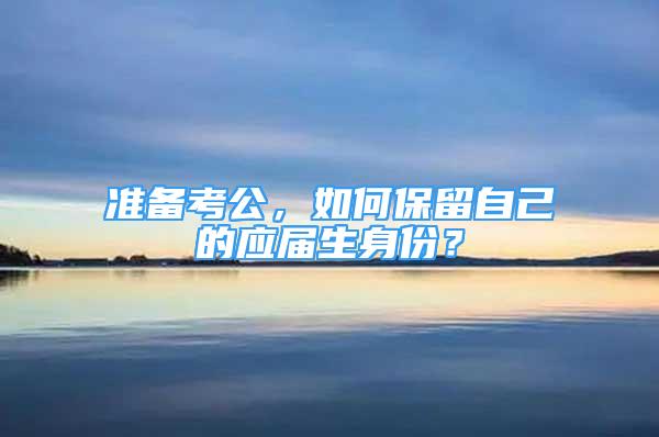 准备考公，如何保留自己的应届生身份？